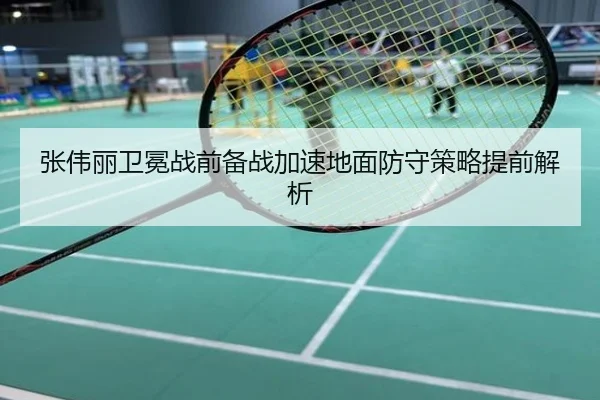 张伟丽卫冕战前备战加速地面防守策略提前解析